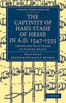 The Captivity of Hans Stade of Hesse in A.D. 1547 1555, Among the Wild Tribes of Eastern Brazil - Hans Stade, Richard Francis Burton, Albert Tootal