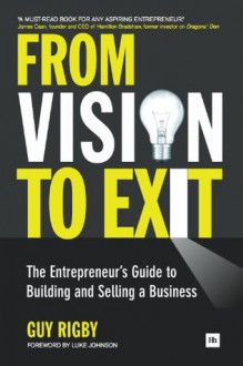 From Vision to Exit: The Entrepreneur's Guide to Building and Selling a Business - Guy Rigby