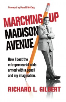 Marching Up Madison Avenue: How I beat the entrepreneurial odds armed with a pencil and my imagination - Richard L. Gilbert