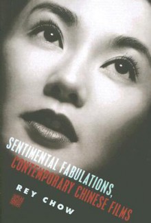 Sentimental Fabulations, Contemporary Chinese Films: Attachment in the Age of Global Visibility - Rey Chow