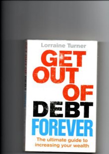 Get Out of Debt Forever: The ultimate guide if you want to take control of your finances, clear debts and increase your wealth - Lorraine Turner