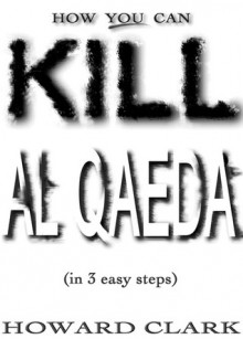 How You Can Kill Al Qaeda: (In 3 Easy Steps) - Howard Clark