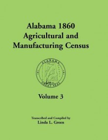 Alabama 1860 Agricultural and Manufacturing Census: Volume 3 for Autauga, Baldwin, Barbour, Bibb, Blount, Butler, Calhoun, Chambers, Cherokee, Choctaw - Linda L. Green