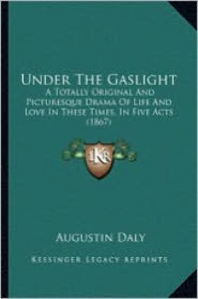 Under the Gaslight: A Totally Original and Picturesque Drama of Life and Love Ina Totally Original and Picturesque Drama of Life and Love - Augustin Daly