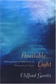 Available Light: Anthropological Reflections On Philosophical Topics - Clifford Geertz