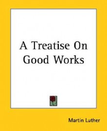 A Treatise On Good Works - Martin Luther