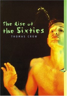 The Rise of the Sixties: American and European Art in the Era of Dissent (Trade Version) - Thomas Crow