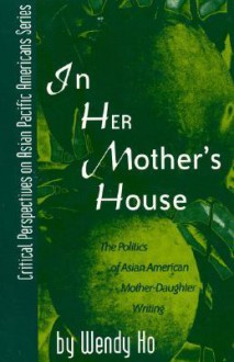 In Her Mother's House: The Politics of Asian American Mother-Daughter Writing - Wendy Ho, Maxine Hong Kingston