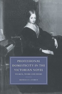 Professional Domesticity in the Victorian Novel: Women, Work and Home - Monica Feinberg Cohen, Gillian Beer