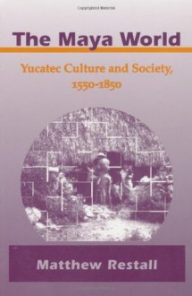 The Maya World: Yucatec Culture and Society, 1550-1850 - Matthew Restall