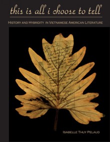 This Is All I Choose to Tell: History and Hybridity in Vietnamese American Literature - Isabelle Thuy Pelaud