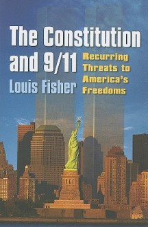 The Constitution and 9/11: Recurring Threats to America's Freedoms - Louis Fisher