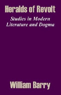 Heralds of Revolt: Studies in Modern Literature and Dogma (G. Eliot, C. Bronte, Dickens, Carlyle, Shelley) - William A. Barry