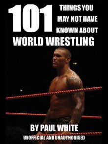 101 Things You May Not Have Known about World Wrestling - Paul White