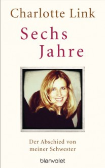 Sechs Jahre: Der Abschied von meiner Schwester - Charlotte Link