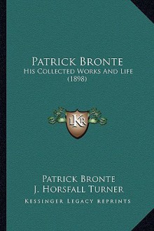 Patrick Bronte: His Collected Works and Life (1898) - Patrick Brontë, J. Horsfall Turner