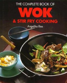 The Complete Book of Wok and Stir Fry Cooking - Angelika Ilies