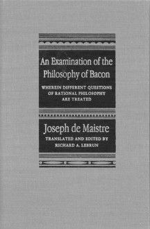 An Examination of the Philosophy of Bacon: Wherein Different Questions of Rational Philosophy Are Treated - Joseph Marie, comte de Maistre, Richard A. Lebrun