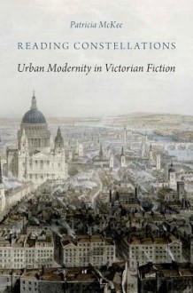 Reading Constellations: Urban Modernity in Victorian Fiction - Patricia McKee