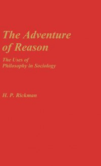 The Adventure of Reason: The Uses of Philosophy in Sociology - H.P. Rickman