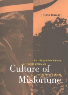 Culture of Misfortune: An Interpretive History of Textile Unionism in the United States - Clete Daniel