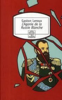 L'agonie de la Russie blanche - Gaston Leroux