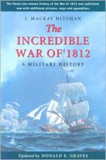 The Incredible War of 1812: A Military History - J. Mackay Hitsman, Donald E. Graves