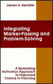 Integrating Marker Passing and Problem Solving: A Spreading Activation Approach to Improved Choice in Planning - James A. Hendler