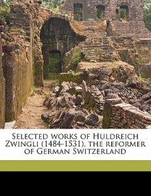 Ulrich Zwingli: 1484-1531 : Selected Works - Huldrych Zwingli, Samuel Macauley Jackson