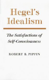 Hegel's Idealism: The Satisfactions of Self-Consciousness - Robert B. Pippin