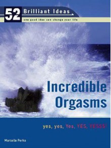 Incredible Orgasms (52 Brilliant Ideas): Yes, Yes, Yes, Yes, Yesss! - Marcelle Perks