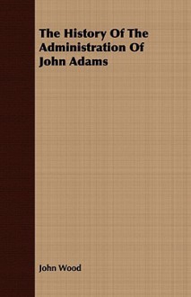 The History of the Administration of John Adams - John Wood