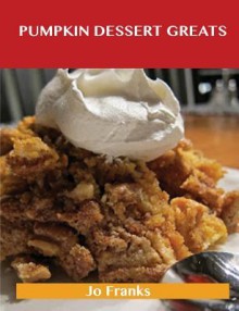 Pumpkin Dessert Greats: Delicious Pumpkin Dessert Recipes, the Top 94 Pumpkin Dessert Recipes - Jo Franks