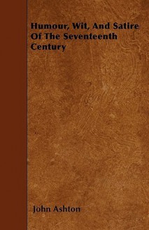 Humour, Wit, and Satire of the Seventeenth Century - John Ashton