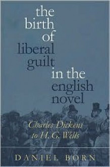 Birth of Liberal Guilt in the English Novel: Charles Dickens to H. G. Wells - Daniel Born