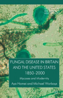 Fungal Disease in Britain and the United States 1850-2000: Mycoses and Modernity (Science, Technology and Medicine in Modern History) - Aya Homei, Michael Worboys