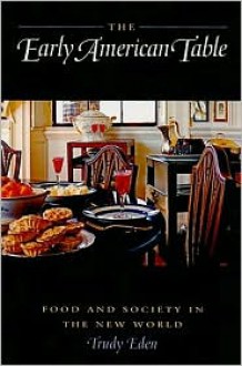 The Early American Table: Food and Society in the New World - Trudy Eden