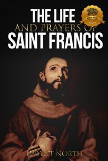 The Life and Prayers of Saint Francis of Assisi - Wyatt North