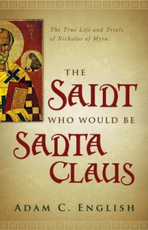 The Saint Who Would Be Santa Claus: The True Life and Trials of Nicholas of Myra - Adam C. English