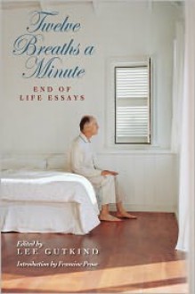 Twelve Breaths a Minute: End of Life Essays - Lee Gutkind, Francine Prose, Karen Wolk Feinstein