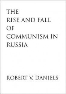 The Rise and Fall of Communism in Russia - Robert Vincent Daniels