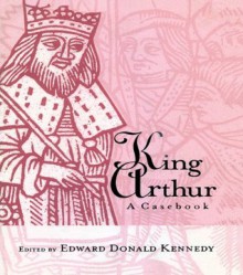 King Arthur: A Casebook (Arthurian Characters and Themes) - Edward Donald Kennedy