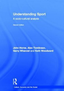 Understanding Sport: A Socio-Cultural Analysis - John Horne, Alan Tomlinson, Garry Whannel, Kath Woodward