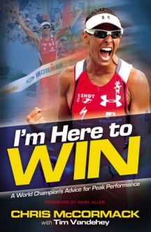 I'm Here to Win: A World Champion's Advice for Peak Performance - Chris McCormack, Tim Vandehey, Mark Allen