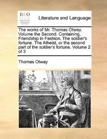 The Works of Mr. Thomas Otway. Volume the Second. Containing, Friendship in Fashion. the Soldier's Fortune. the Atheist, or the Second Part of the Sol - Thomas Otway