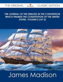 The Journal of the Debates in the Convention Which Framed the Constitution of the United States, Volume II (of 2) - The Original Classic Edition - James Madison