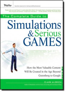 The Complete Guide to Simulations and Serious Games: How the Most Valuable Content Will be Created in the Age Beyond Gutenberg to Google - Clark Aldrich