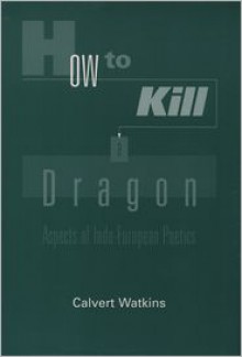 How to Kill a Dragon: Aspects of Indo-European Poetics - Calvert Watkins