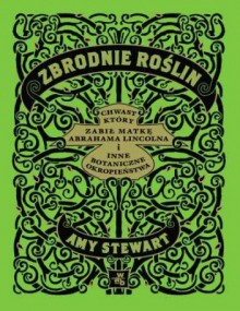 Zbrodnie roślin. Chwast, który zabił matkę Abrahama Lincolna i inne botaniczne okropieństwa - Amy Stewart