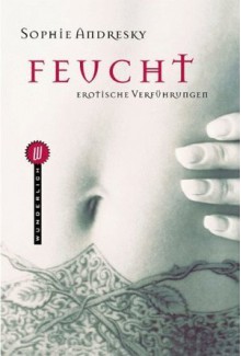 Feucht. Erotische Verführungen. - Sophie Andresky